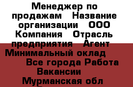 Менеджер по продажам › Название организации ­ ООО Компания › Отрасль предприятия ­ Агент › Минимальный оклад ­ 30 000 - Все города Работа » Вакансии   . Мурманская обл.,Видяево нп
